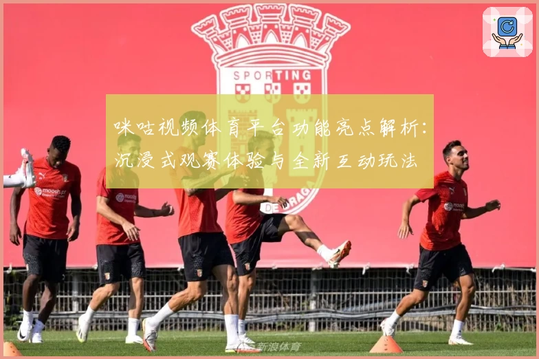 咪咕视频体育平台功能亮点解析:沉浸式观赛体验与全新互动玩法