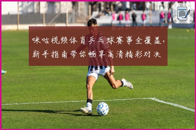 咪咕视频体育乒乓球赛事全覆盖，新手指南带你畅享高清精彩对决