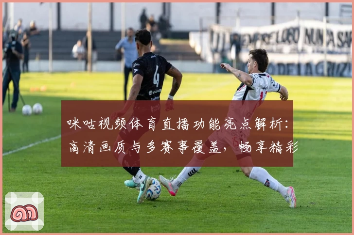 咪咕视频体育直播功能亮点解析：高清画质与多赛事覆盖，畅享精彩观赛体验