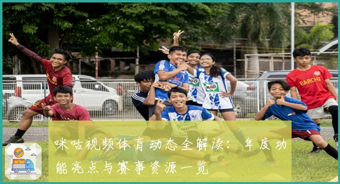 咪咕视频体育动态全解读：年度功能亮点与赛事资源一览