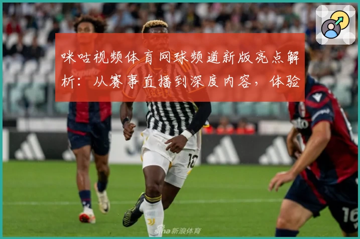 咪咕视频体育网球频道新版亮点解析：从赛事直播到深度内容，体验全面升级