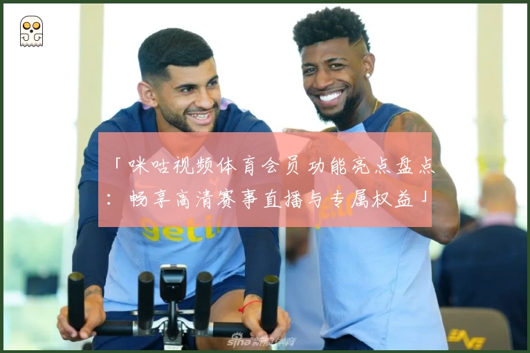 「咪咕视频体育会员功能亮点盘点：畅享高清赛事直播与专属权益」