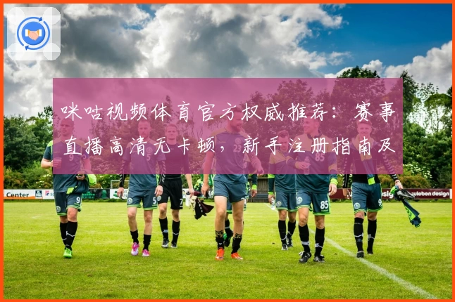 咪咕视频体育官方权威推荐：赛事直播高清无卡顿，新手注册指南及功能亮点解析