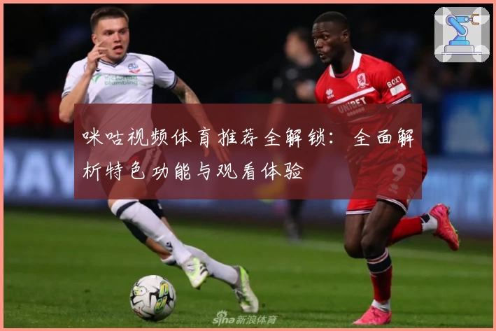 咪咕视频体育推荐全解锁：全面解析特色功能与观看体验