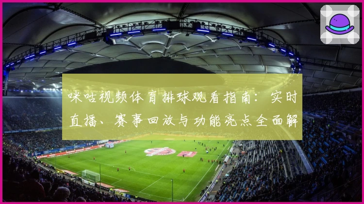 咪咕视频体育排球观看指南：实时直播、赛事回放与功能亮点全面解析