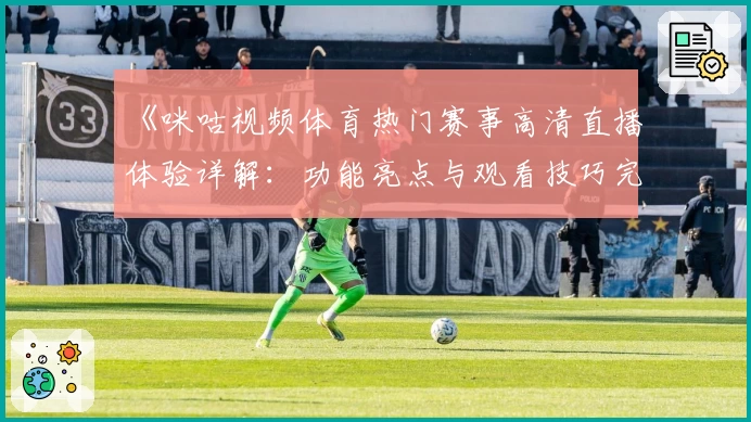《咪咕视频体育热门赛事高清直播体验详解：功能亮点与观看技巧完整版》