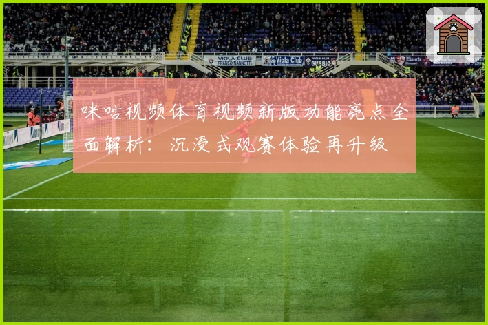 咪咕视频体育视频新版功能亮点全面解析：沉浸式观赛体验再升级