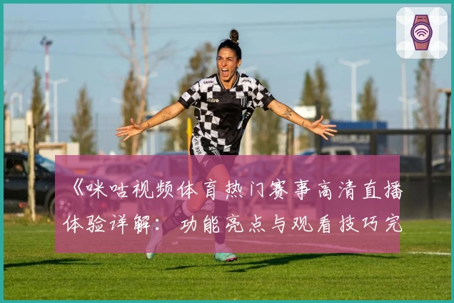 《咪咕视频体育热门赛事高清直播体验详解：功能亮点与观看技巧完整版》