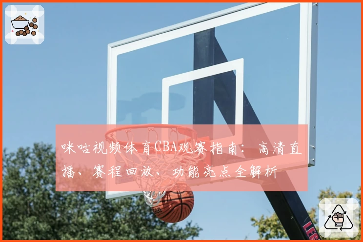咪咕视频体育CBA观赛指南：高清直播、赛程回放、功能亮点全解析