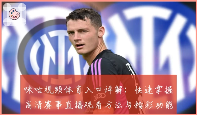 咪咕视频体育入口详解：快速掌握高清赛事直播观看方法与精彩功能亮点