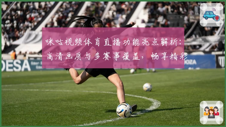 咪咕视频体育直播功能亮点解析：高清画质与多赛事覆盖，畅享精彩观赛体验