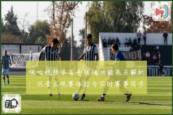 咪咕视频体育手机端功能亮点解析：沉浸式观赛体验与实时赛事同步究竟有多强