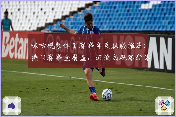 咪咕视频体育赛事年度权威推荐：热门赛事全覆盖，沉浸式观赛新体验