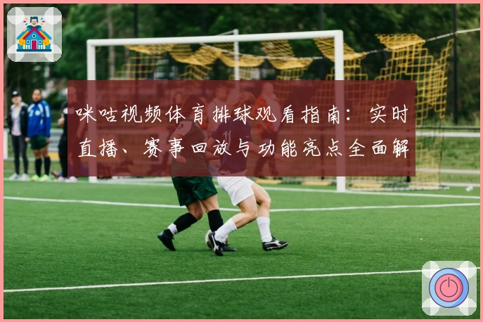 咪咕视频体育排球观看指南：实时直播、赛事回放与功能亮点全面解析
