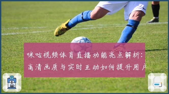 咪咕视频体育直播功能亮点解析：高清画质与实时互动如何提升用户观看体验