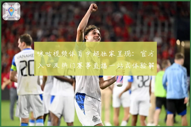咪咕视频体育中超独家呈现：官方入口及热门赛事直播一站式体验解析
