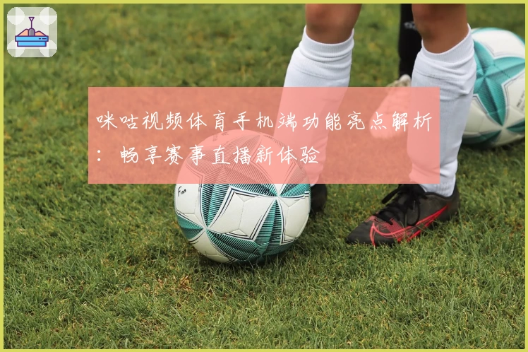 咪咕视频体育手机端功能亮点解析：畅享赛事直播新体验