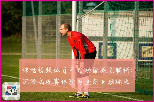 咪咕视频体育平台功能亮点解析:沉浸式观赛体验与全新互动玩法