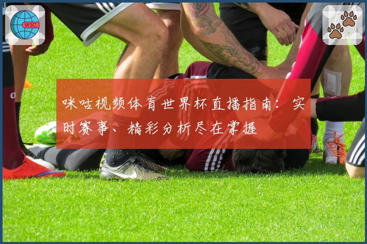 咪咕视频体育世界杯直播指南：实时赛事、精彩分析尽在掌握