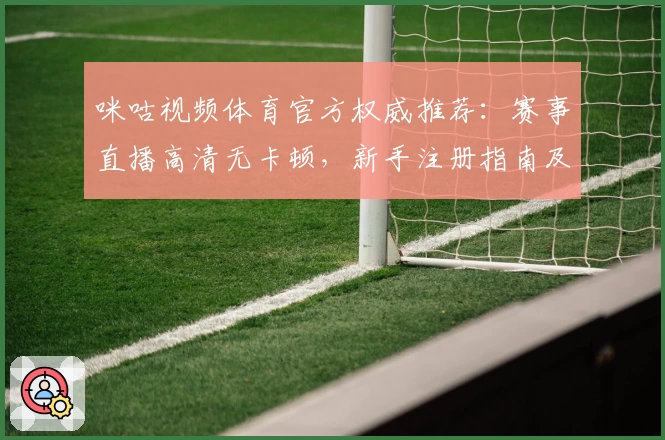 咪咕视频体育官方权威推荐:赛事直播高清无卡顿,新手注册指南及功能亮点解析