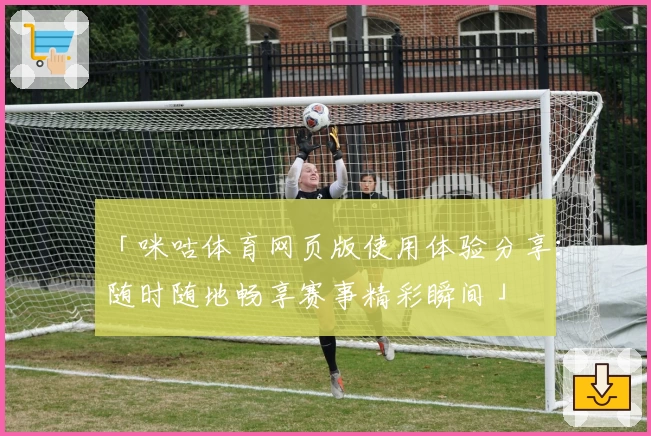 「咪咕体育网页版使用体验分享：随时随地畅享赛事精彩瞬间」