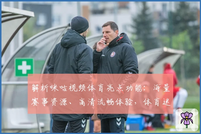 解析咪咕视频体育亮点功能：海量赛事资源、高清流畅体验，体育迷必备观赛神器