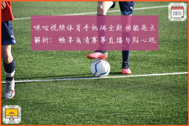 咪咕视频体育手机端全新功能亮点解析：畅享高清赛事直播与贴心观赛体验
