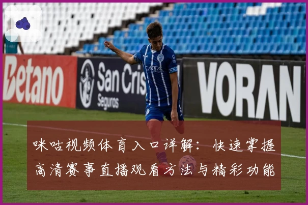 咪咕视频体育入口详解：快速掌握高清赛事直播观看方法与精彩功能亮点