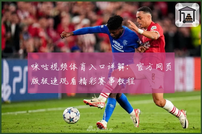 咪咕视频体育入口详解：官方网页版极速观看精彩赛事教程