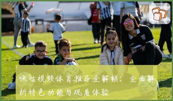 咪咕视频体育推荐全解锁：全面解析特色功能与观看体验