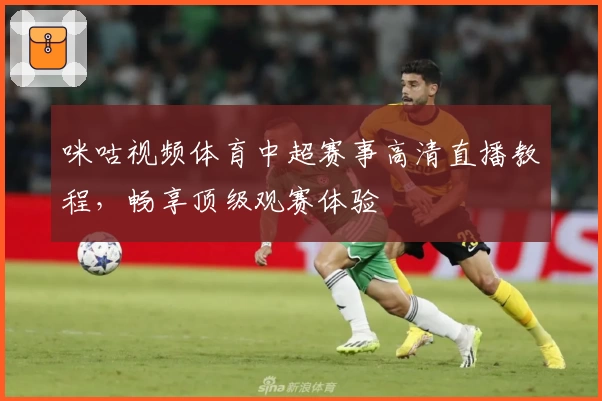 咪咕视频体育中超赛事高清直播教程，畅享顶级观赛体验