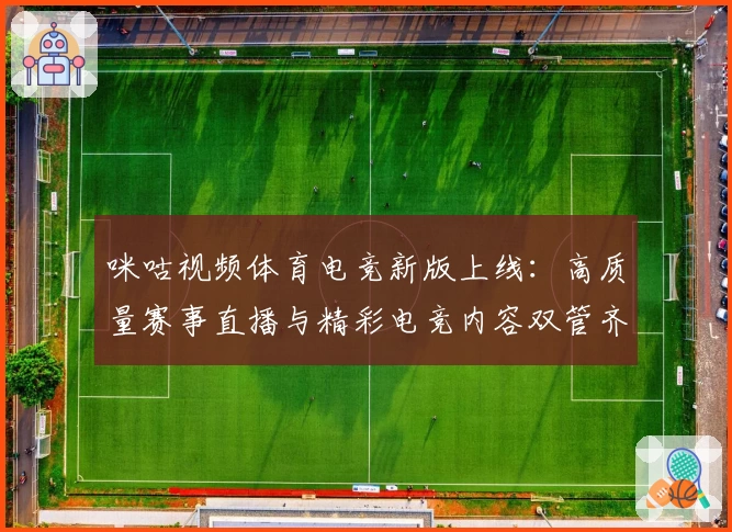 咪咕视频体育电竞新版上线：高质量赛事直播与精彩电竞内容双管齐下