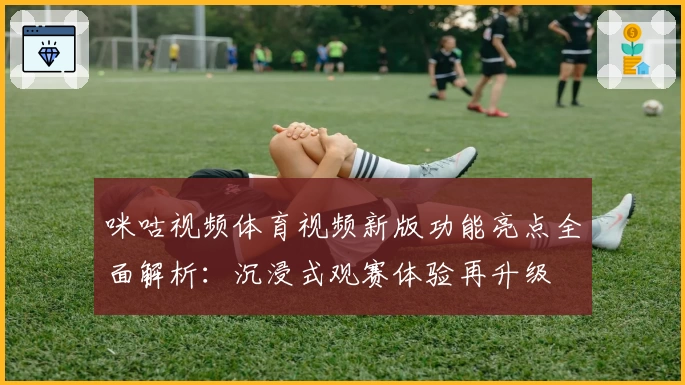 咪咕视频体育视频新版功能亮点全面解析：沉浸式观赛体验再升级