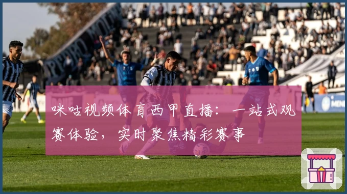 咪咕视频体育西甲直播：一站式观赛体验，实时聚焦精彩赛事