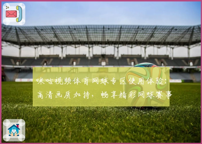 咪咕视频体育网球专区使用体验：高清画质加持，畅享精彩网球赛事魅力