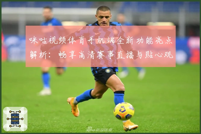 咪咕视频体育手机端全新功能亮点解析：畅享高清赛事直播与贴心观赛体验