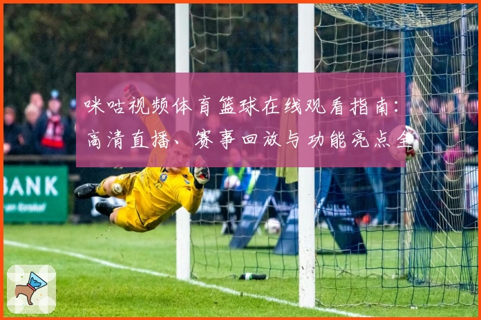 咪咕视频体育篮球在线观看指南：高清直播、赛事回放与功能亮点全解析