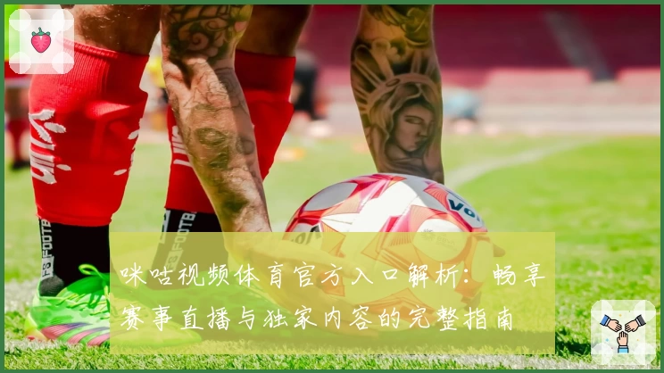 咪咕视频体育官方入口解析：畅享赛事直播与独家内容的完整指南