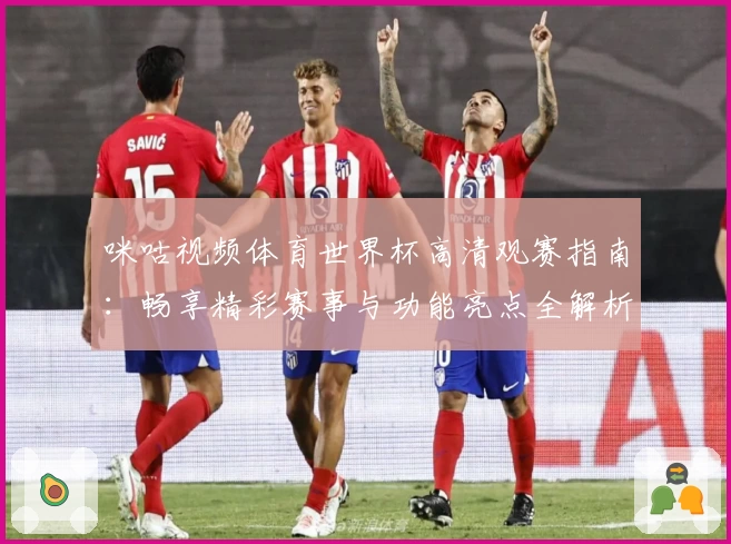 咪咕视频体育世界杯高清观赛指南：畅享精彩赛事与功能亮点全解析