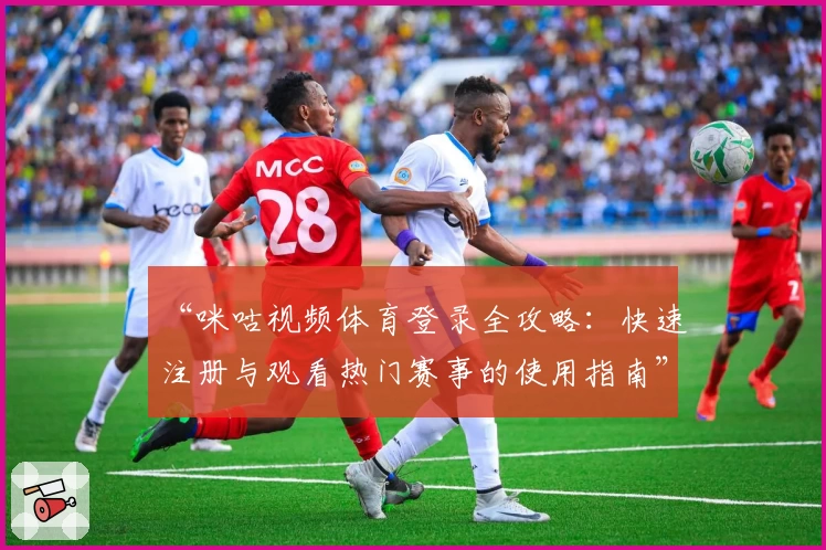“咪咕视频体育登录全攻略：快速注册与观看热门赛事的使用指南”