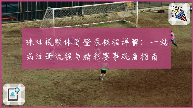 咪咕视频体育登录教程详解：一站式注册流程与精彩赛事观看指南