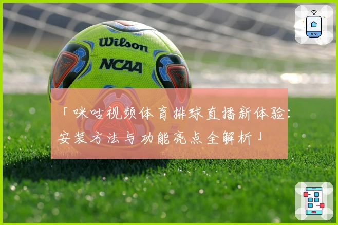 「咪咕视频体育排球直播新体验：安装方法与功能亮点全解析」