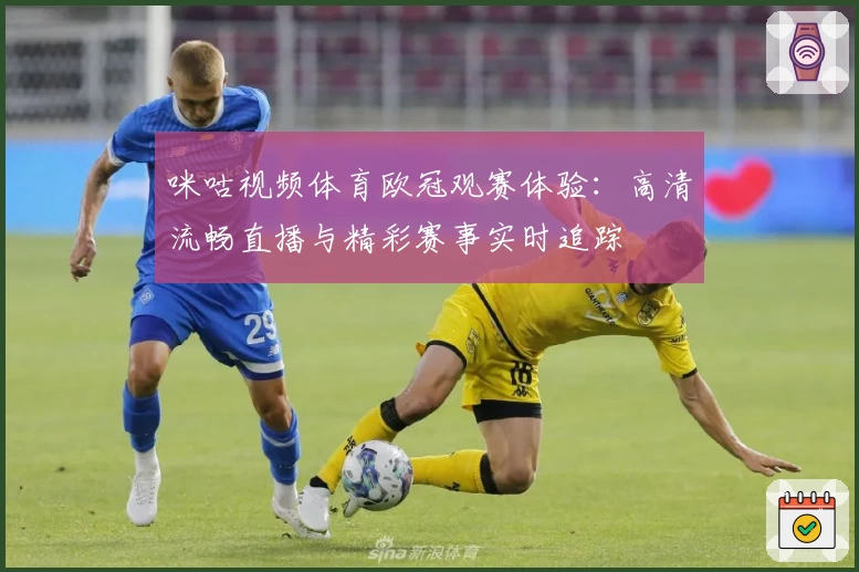 咪咕视频体育欧冠观赛体验：高清流畅直播与精彩赛事实时追踪