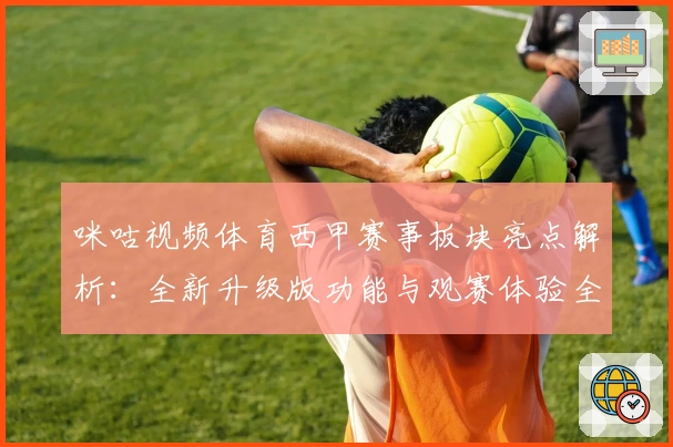 咪咕视频体育西甲赛事板块亮点解析:全新升级版功能与观赛体验全面评测