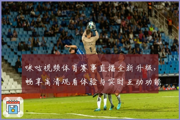 咪咕视频体育赛事直播全新升级,畅享高清观看体验与实时互动功能