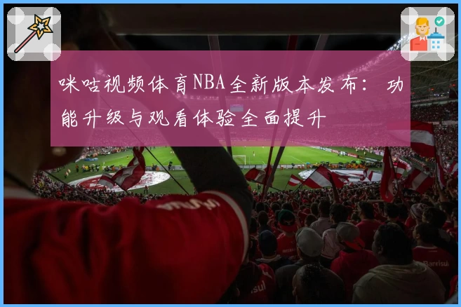咪咕视频体育NBA全新版本发布：功能升级与观看体验全面提升