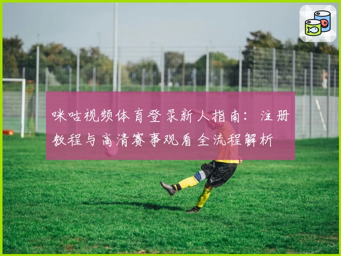 咪咕视频体育登录新人指南：注册教程与高清赛事观看全流程解析