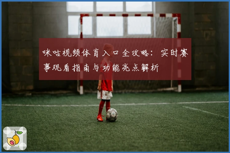 咪咕视频体育入口全攻略：实时赛事观看指南与功能亮点解析