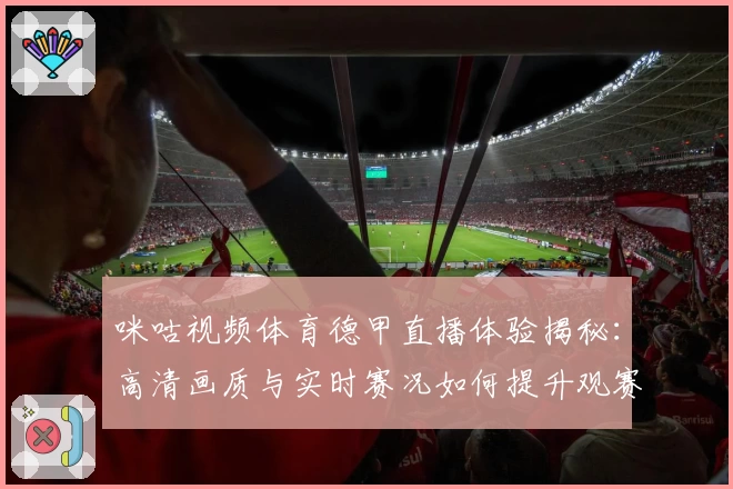 咪咕视频体育德甲直播体验揭秘:高清画质与实时赛况如何提升观赛乐趣?