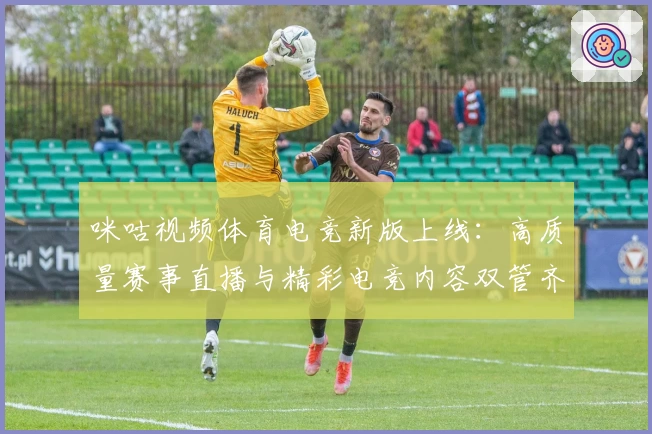 咪咕视频体育电竞新版上线：高质量赛事直播与精彩电竞内容双管齐下